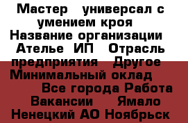 Мастер - универсал с умением кроя › Название организации ­ Ателье, ИП › Отрасль предприятия ­ Другое › Минимальный оклад ­ 60 000 - Все города Работа » Вакансии   . Ямало-Ненецкий АО,Ноябрьск г.